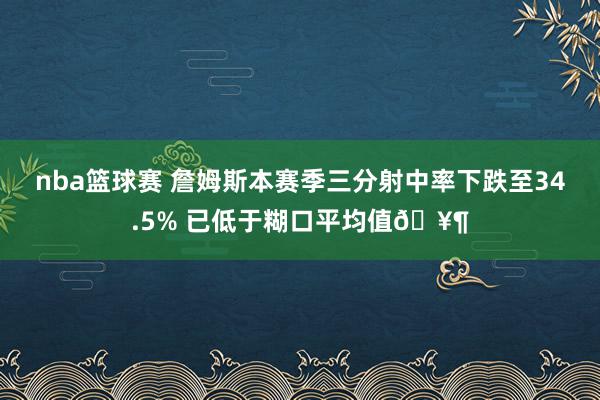 nba篮球赛 詹姆斯本赛季三分射中率下跌至34.5% 已低于糊口平均值🥶