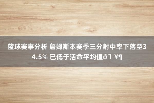 篮球赛事分析 詹姆斯本赛季三分射中率下落至34.5% 已低于活命平均值🥶