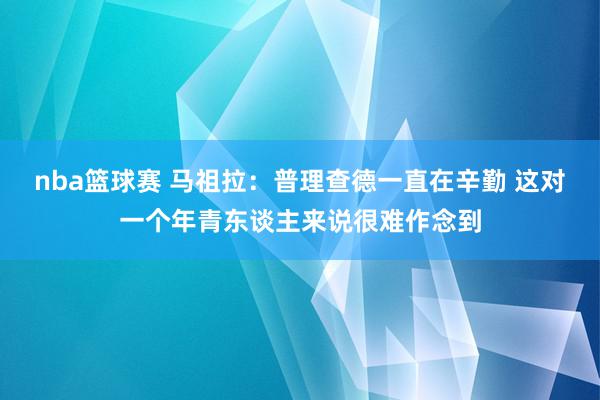 nba篮球赛 马祖拉：普理查德一直在辛勤 这对一个年青东谈主来说很难作念到