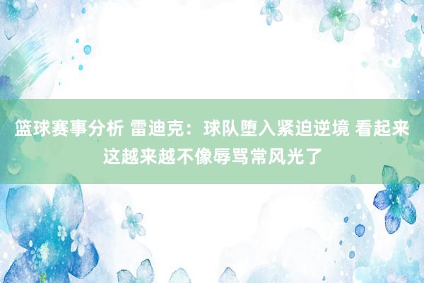 篮球赛事分析 雷迪克：球队堕入紧迫逆境 看起来这越来越不像辱骂常风光了