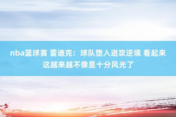 nba篮球赛 雷迪克：球队堕入进攻逆境 看起来这越来越不像是十分风光了