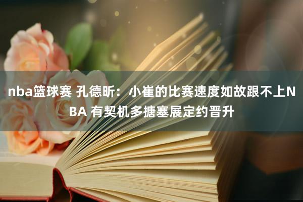 nba篮球赛 孔德昕：小崔的比赛速度如故跟不上NBA 有契机多搪塞展定约晋升