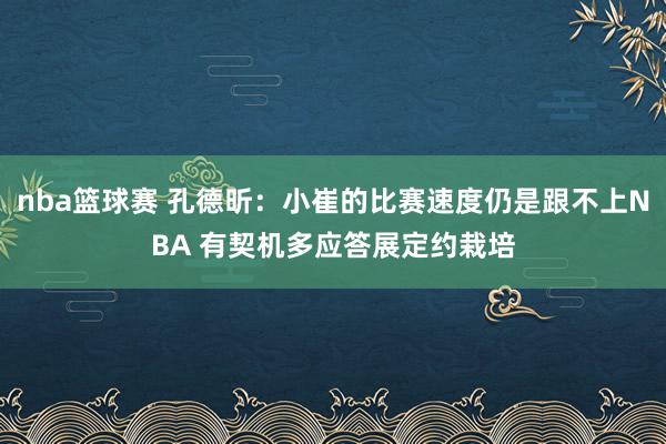 nba篮球赛 孔德昕：小崔的比赛速度仍是跟不上NBA 有契机多应答展定约栽培