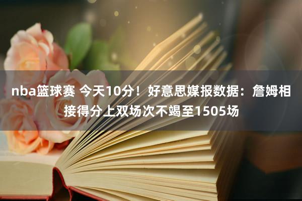 nba篮球赛 今天10分！好意思媒报数据：詹姆相接得分上双场次不竭至1505场