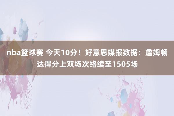 nba篮球赛 今天10分！好意思媒报数据：詹姆畅达得分上双场次络续至1505场