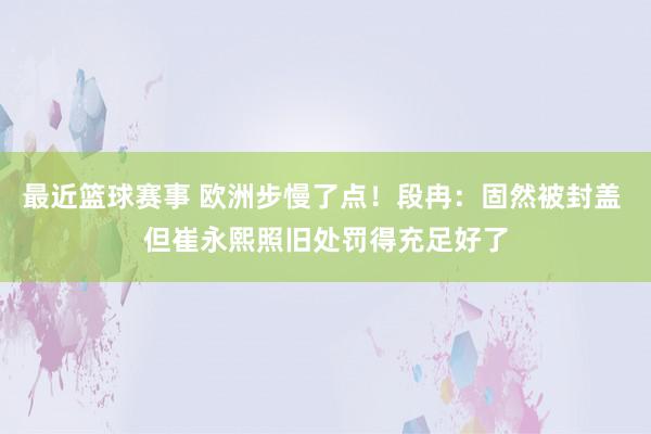 最近篮球赛事 欧洲步慢了点！段冉：固然被封盖 但崔永熙照旧处罚得充足好了