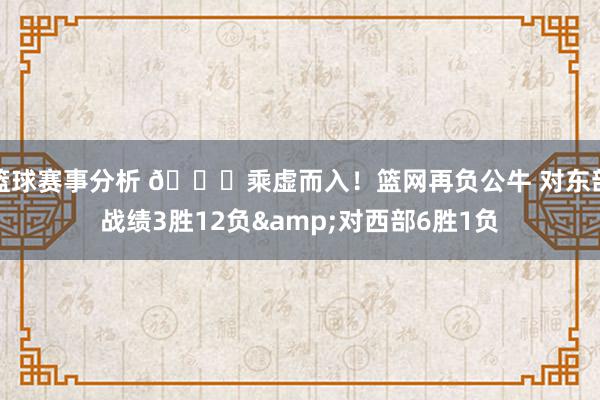 篮球赛事分析 😅乘虚而入！篮网再负公牛 对东部战绩3胜12负&对西部6胜1负