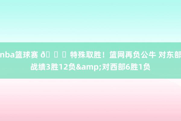 nba篮球赛 😅特殊取胜！篮网再负公牛 对东部战绩3胜12负&对西部6胜1负