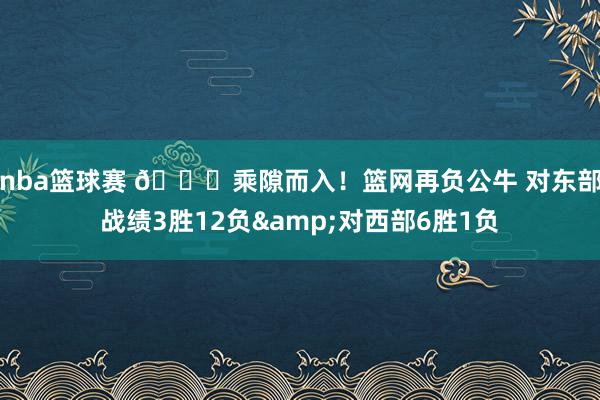 nba篮球赛 😅乘隙而入！篮网再负公牛 对东部战绩3胜12负&对西部6胜1负