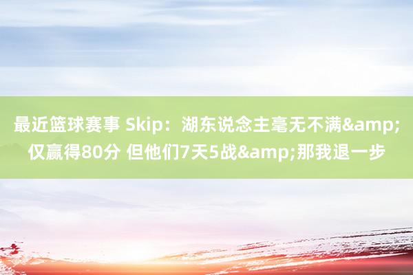 最近篮球赛事 Skip：湖东说念主毫无不满&仅赢得80分 但他们7天5战&那我退一步