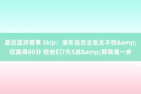 最近篮球赛事 Skip：湖东说念主毫无不悦&仅赢得80分 但他们7天5战&那我退一步