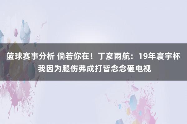 篮球赛事分析 倘若你在！丁彦雨航：19年寰宇杯 我因为腿伤弗成打皆念念砸电视