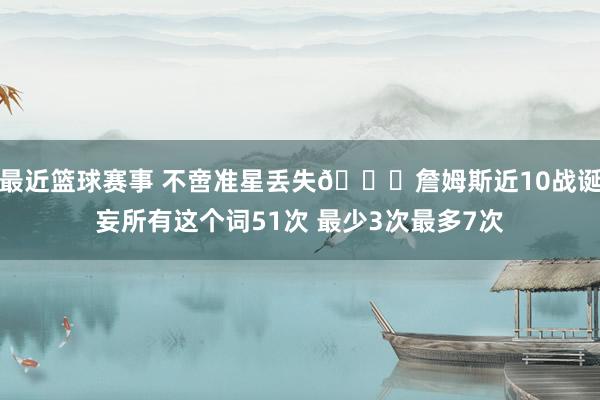 最近篮球赛事 不啻准星丢失🙄詹姆斯近10战诞妄所有这个词51次 最少3次最多7次