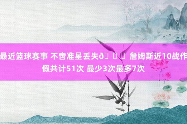 最近篮球赛事 不啻准星丢失🙄詹姆斯近10战作假共计51次 最少3次最多7次