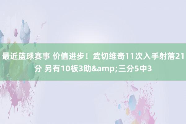 最近篮球赛事 价值进步！武切维奇11次入手射落21分 另有10板3助&三分5中3