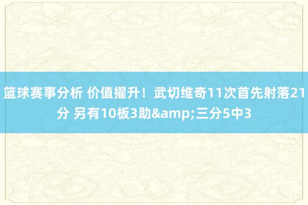 篮球赛事分析 价值擢升！武切维奇11次首先射落21分 另有10板3助&三分5中3