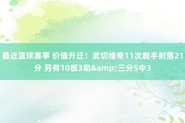 最近篮球赛事 价值升迁！武切维奇11次脱手射落21分 另有10板3助&三分5中3