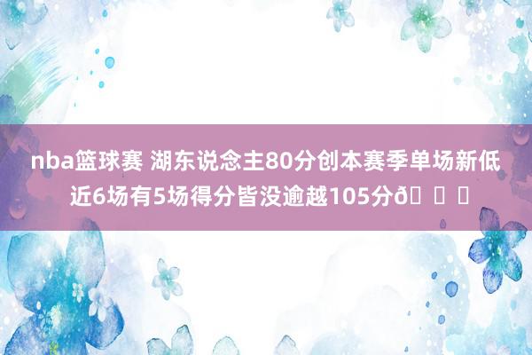 nba篮球赛 湖东说念主80分创本赛季单场新低 近6场有5场得分皆没逾越105分😑