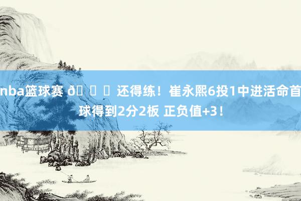 nba篮球赛 👏还得练！崔永熙6投1中进活命首球得到2分2板 正负值+3！