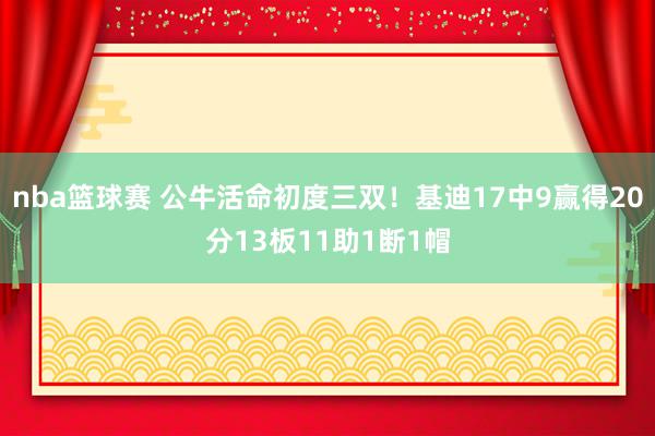 nba篮球赛 公牛活命初度三双！基迪17中9赢得20分13板11助1断1帽