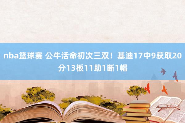 nba篮球赛 公牛活命初次三双！基迪17中9获取20分13板11助1断1帽