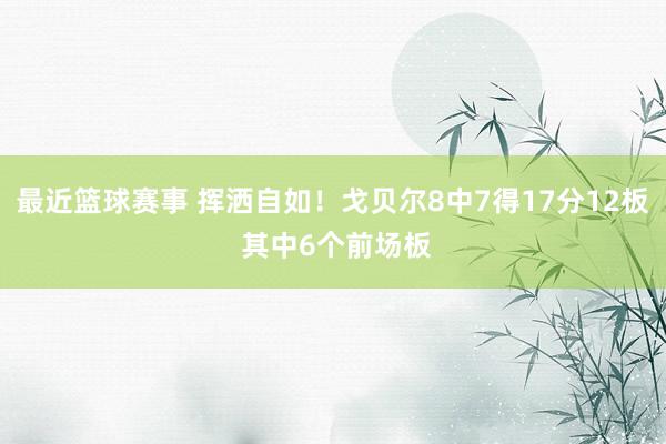 最近篮球赛事 挥洒自如！戈贝尔8中7得17分12板 其中6个前场板