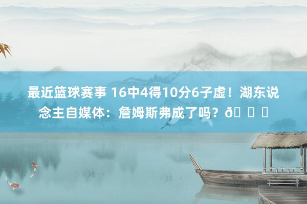 最近篮球赛事 16中4得10分6子虚！湖东说念主自媒体：詹姆斯弗成了吗？💔