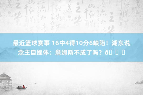 最近篮球赛事 16中4得10分6缺陷！湖东说念主自媒体：詹姆斯不成了吗？💔