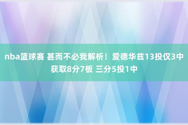 nba篮球赛 甚而不必我解析！爱德华兹13投仅3中获取8分7板 三分5投1中