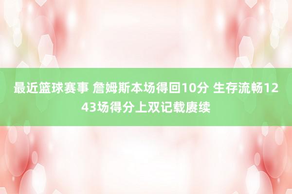 最近篮球赛事 詹姆斯本场得回10分 生存流畅1243场得分上双记载赓续