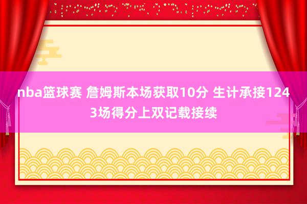 nba篮球赛 詹姆斯本场获取10分 生计承接1243场得分上双记载接续