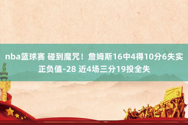 nba篮球赛 碰到魔咒！詹姆斯16中4得10分6失实正负值-28 近4场三分19投全失