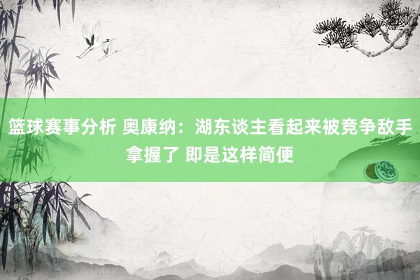 篮球赛事分析 奥康纳：湖东谈主看起来被竞争敌手拿握了 即是这样简便