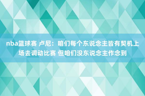 nba篮球赛 卢尼：咱们每个东说念主皆有契机上场去调动比赛 但咱们没东说念主作念到