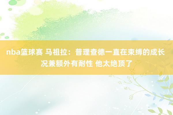 nba篮球赛 马祖拉：普理查德一直在束缚的成长 况兼额外有耐性 他太绝顶了