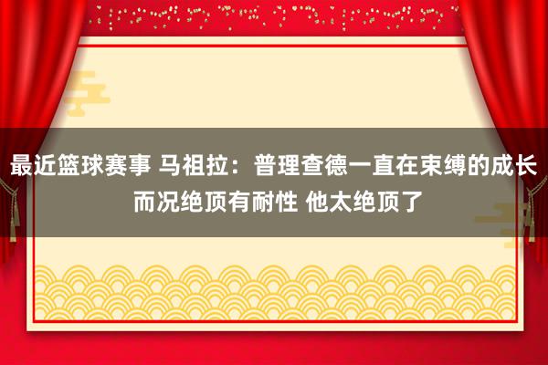 最近篮球赛事 马祖拉：普理查德一直在束缚的成长 而况绝顶有耐性 他太绝顶了