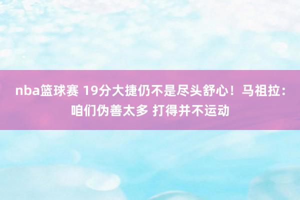 nba篮球赛 19分大捷仍不是尽头舒心！马祖拉：咱们伪善太多 打得并不运动