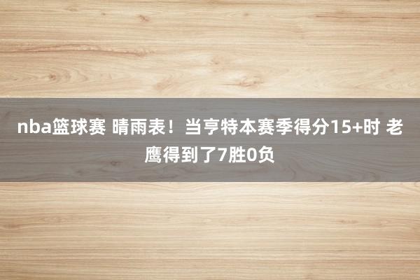 nba篮球赛 晴雨表！当亨特本赛季得分15+时 老鹰得到了7胜0负