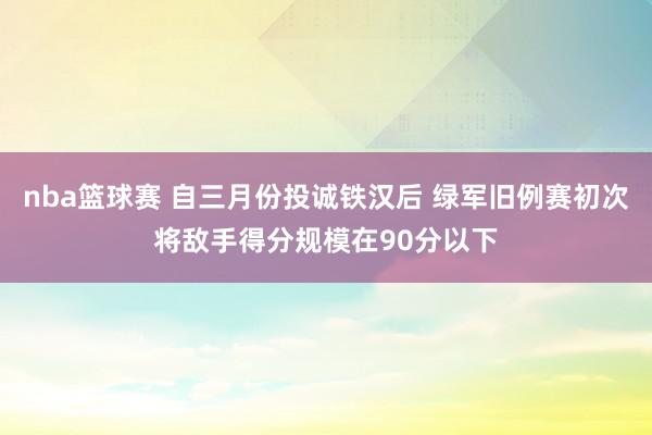 nba篮球赛 自三月份投诚铁汉后 绿军旧例赛初次将敌手得分规模在90分以下