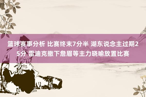 篮球赛事分析 比赛终末7分半 湖东说念主过期25分 雷迪克撤下詹眉等主力晓喻放置比赛