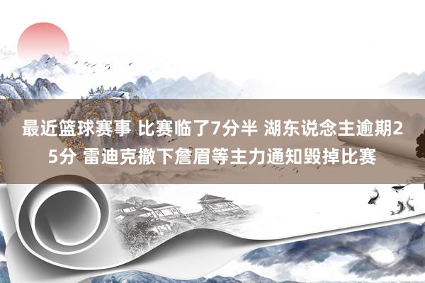 最近篮球赛事 比赛临了7分半 湖东说念主逾期25分 雷迪克撤下詹眉等主力通知毁掉比赛