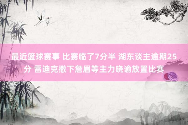 最近篮球赛事 比赛临了7分半 湖东谈主逾期25分 雷迪克撤下詹眉等主力晓谕放置比赛