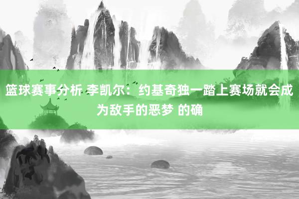 篮球赛事分析 李凯尔：约基奇独一踏上赛场就会成为敌手的恶梦 的确