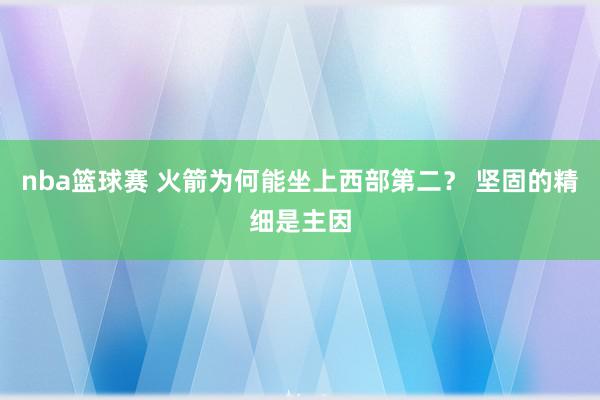 nba篮球赛 火箭为何能坐上西部第二？ 坚固的精细是主因