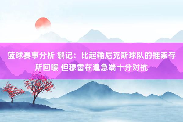 篮球赛事分析 鹕记：比起输尼克斯球队的推崇存所回暖 但穆雷在遑急端十分对抗