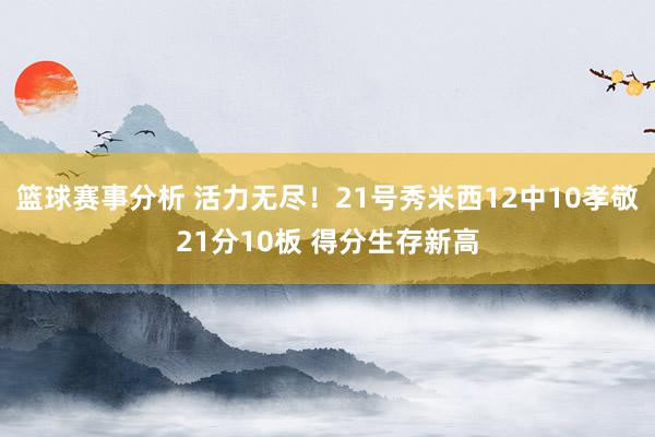 篮球赛事分析 活力无尽！21号秀米西12中10孝敬21分10板 得分生存新高