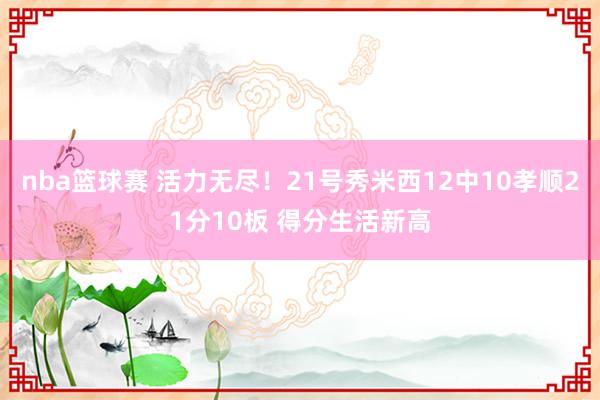 nba篮球赛 活力无尽！21号秀米西12中10孝顺21分10板 得分生活新高