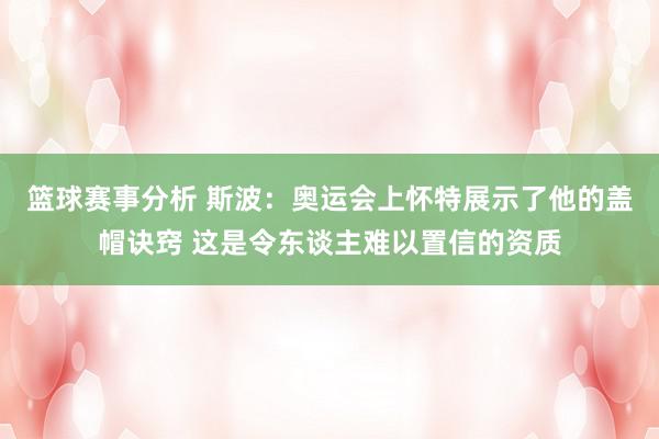 篮球赛事分析 斯波：奥运会上怀特展示了他的盖帽诀窍 这是令东谈主难以置信的资质