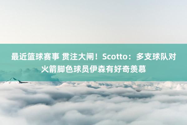 最近篮球赛事 贯注大闸！Scotto：多支球队对火箭脚色球员伊森有好奇羡慕