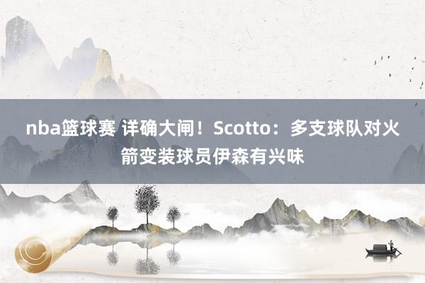 nba篮球赛 详确大闸！Scotto：多支球队对火箭变装球员伊森有兴味